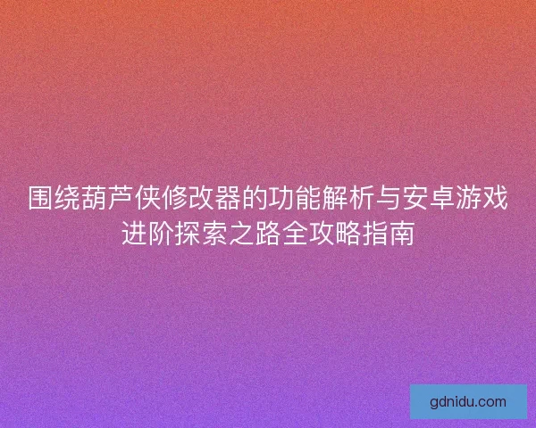 围绕葫芦侠修改器的功能解析与安卓游戏进阶探索之路全攻略指南