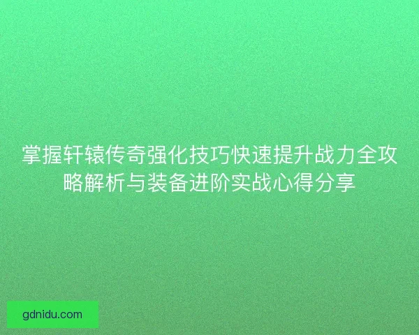 掌握轩辕传奇强化技巧快速提升战力全攻略解析与装备进阶实战心得分享