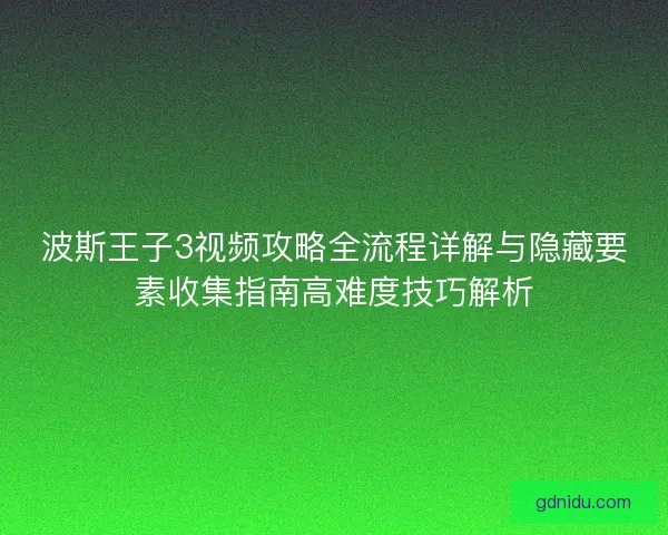波斯王子3视频攻略全流程详解与隐藏要素收集指南高难度技巧解析