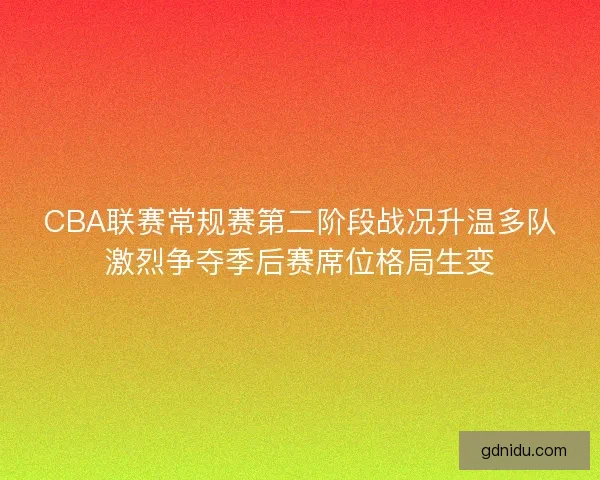 CBA联赛常规赛第二阶段战况升温多队激烈争夺季后赛席位格局生变 CBA联赛常规赛第二阶段战况升温多队激烈争夺季后赛席位格局生变