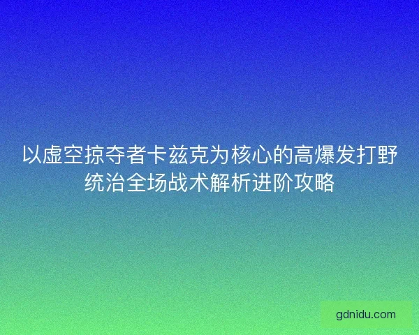 以虚空掠夺者卡兹克为核心的高爆发打野统治全场战术解析进阶攻略