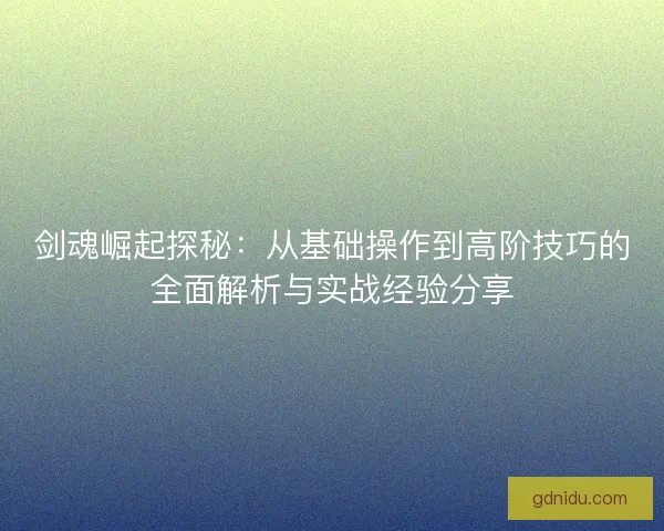 剑魂崛起探秘：从基础操作到高阶技巧的全面解析与实战经验分享