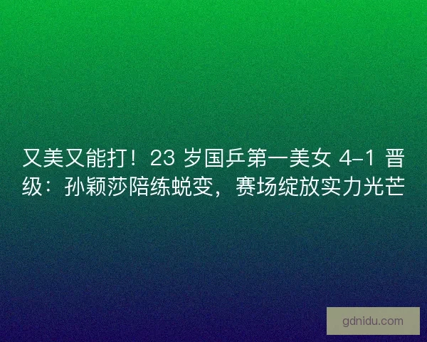 又美又能打！23 岁国乒第一美女 4-1 晋级：孙颖莎陪练蜕变，赛场绽放实力光芒