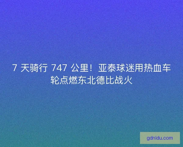 7 天骑行 747 公里！亚泰球迷用热血车轮点燃东北德比战火