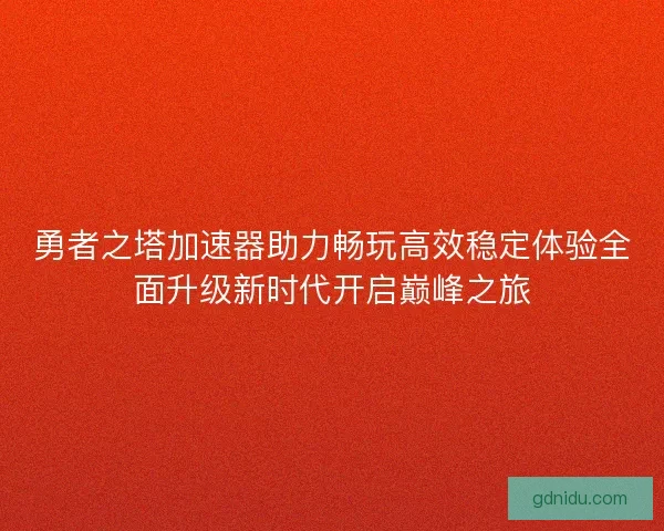 勇者之塔加速器助力畅玩高效稳定体验全面升级新时代开启巅峰之旅 勇者之塔加速器助力畅玩高效稳定体验全面升级新时代开启巅峰之旅