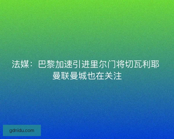法媒：巴黎加速引进里尔门将切瓦利耶 曼联曼城也在关注